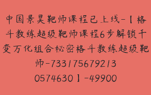 中国景昊靶师课程已上线-【格斗教练超级靶师课程6步解锁千变万化组合秘密格斗教练超级靶师-7331756792130574630】-49900圆-40节