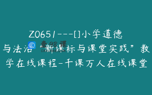 Z0651---[]小学道德与法治“新课标与课堂实践”教学在线课程-千课万人在线课堂