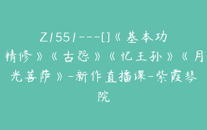 Z1551---[]《基本功精修》《古怨》《忆王孙》《月光菩萨》-新作直播课-紫霞琴院