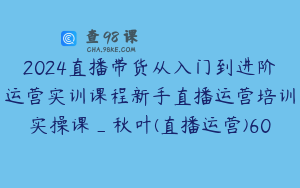 2024直播带货从入门到进阶运营实训课程新手直播运营培训实操课_秋叶(直播运营)60