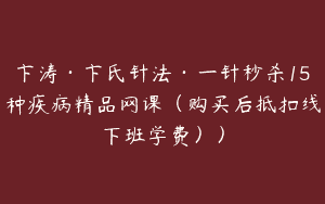 卞涛·卞氏针法·一针秒杀15种疾病精品网课（购买后抵扣线下班学费））