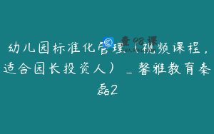 幼儿园标准化管理（视频课程，适合园长投资人）_馨雅教育秦磊2