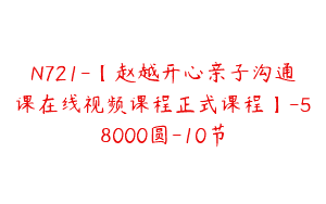 N721-【赵越开心亲子沟通课在线视频课程正式课程】-58000圆-10节
