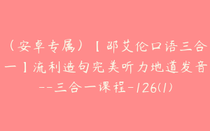 （安卓专属）【邵艾伦口语三合一】流利造句完美听力地道发音--三合一课程-126(1)