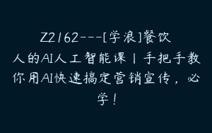 Z2162---[学浪]餐饮人的AI人工智能课丨手把手教你用AI快速搞定营销宣传，必学！