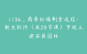 1136_商务标编制全流程-新点软件（共28节课）市政土建安装园林