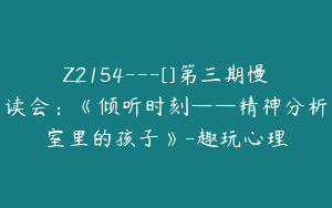 Z2154---[]第三期慢读会：《倾听时刻——精神分析室里的孩子》-趣玩心理