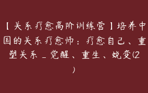 【关系疗愈高阶训练营】培养中国的关系疗愈师：疗愈自己、重塑关系_觉醒、重生、蜕变(2)