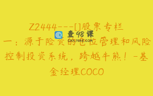 Z2444---[]股票专栏一：源于险资的仓位管理和风险控制投资系统，跨越牛熊！-基金经理COCO