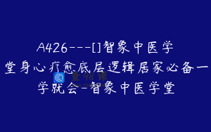A426---[]智象中医学堂身心疗愈底层逻辑居家必备一学就会-智象中医学堂