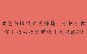 黄金白银投资实操篇：手把手教你【巧买巧卖避坑】大攻略29