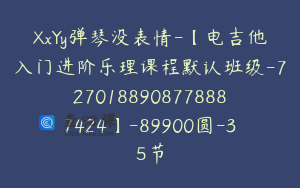 XxYy弹琴没表情-【电吉他入门进阶乐理课程默认班级-7270188908778887424】-89900圆-35节