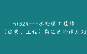 A1324—水处理工程师（运营、工程）岗位进阶课系列