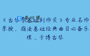 《古琴零基础到师资》专业名师亲授，指法基础经典曲目必备乐理_子博古琴