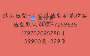 怼怼造型-【怼怼造型新娘妆容造型默认班级-7259635179252095288】-39900圆-329节