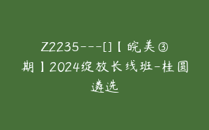 Z2235---[]【皖美③期】2024绽放长线班-桂圆遴选