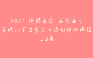 N371-绕梁古琴-古琴曲《青城山下白素贞》逐句精讲课程_3集