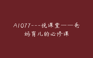 A1077—悦课堂——爸妈育儿的必修课