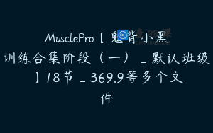 MusclePro【鬼背小黑训练合集阶段(一)_默认班级】18节_369.9等多个文件