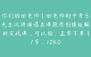 你们的田老师【田老师初中音乐无生试讲演唱类课题原创模板解析实战课_可以拍，正常下单】7节_128.0