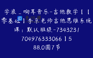 学浪_响耳音乐-吉他教学【【零基础】李京老师吉他思维系统课：默认班级-7343231704976333066】588.0圆7节