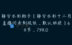 静兮水彩助手【静兮水彩十二月直播间录制视频_默认班级】68节_798.0