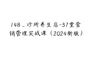 148_诊所养生店-37堂营销管理实战课（2024新版）