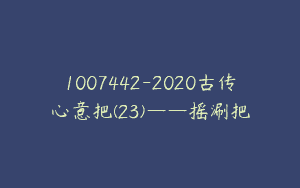 1007442-2020古传心意把(23)——摇涮把