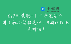 6124-黄聪-【兰亭笔法八讲】轻松驾驭笔性，3周让你毛笔听话！