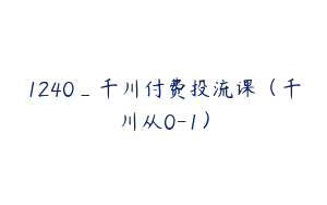 1240_千川付费投流课（千川从0-1）