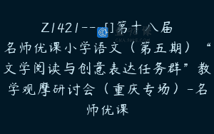 Z1421---[]第十八届名师优课小学语文（第五期）“文学阅读与创意表达任务群”教学观摩研讨会（重庆专场）-名师优课