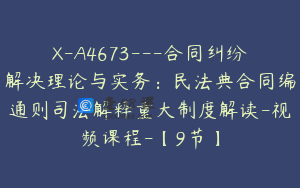 X-A4673---合同纠纷解决理论与实务：民法典合同编通则司法解释重大制度解读-视频课程-【9节】