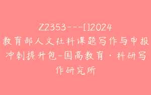 Z2353---[]2024教育部人文社科课题写作与申报冲刺提升包-国高教育·科研写作研究所