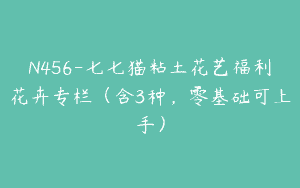 N456-七七猫粘土花艺福利花卉专栏（含3种，零基础可上手）