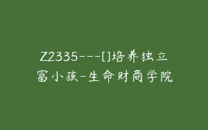 Z2335---[]培养独立富小孩-生命财商学院