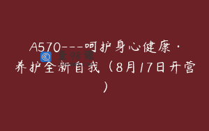 A570—呵护身心健康·养护全新自我（8月17日开营）