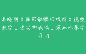 李晓明《临宋骷髅幻戏图》视频教学_送实物底稿_宋画临摹学习-8