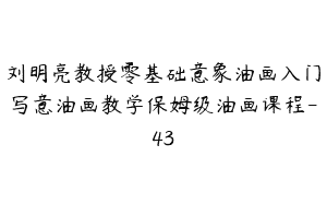 刘明亮教授零基础意象油画入门写意油画教学保姆级油画课程-43