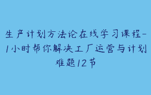 生产计划方法论在线学习课程-1小时帮你解决工厂运营与计划难题12节