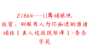 Z1864---[]舞媚娘绝技营：驯服男人为你痴迷的催情媚技【真人炫技视频课】-香奈学苑