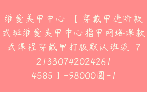 维爱美甲中心-【穿戴甲进阶款式班维爱美甲中心指甲网络课款式课程穿戴甲打版默认班级-7213307420242614585】-98000圆-149节