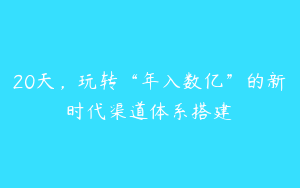 20天，玩转“年入数亿”的新时代渠道体系搭建