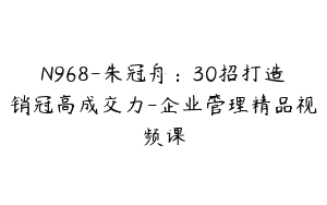 N968-朱冠舟：30招打造销冠高成交力-企业管理精品视频课