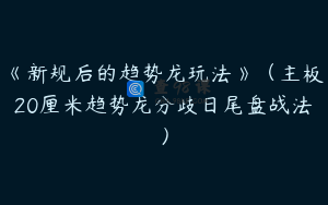 《新规后的趋势龙玩法》（主板20厘米趋势龙分歧日尾盘战法）
