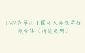 【VM香草山】国际大师教学视频合集（持续更新）
