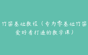 竹笛基础教程（专为零基础竹笛爱好者打造的教学课）