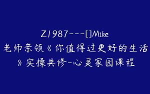 Z1987—[]Mike老师亲领《你值得过更好的生活》实操共修-心灵家园课程