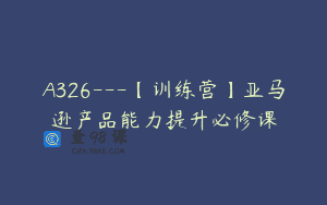 A326—【训练营】亚马逊产品能力提升必修课