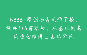 N833-原创杨青老师亲授，经典113首琴曲，从基础到高级逐句精讲_古琴学苑