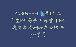 Z0804---[学浪]【工作型PPT高手训练营】PPT进阶职场office办公软件ppt学习
